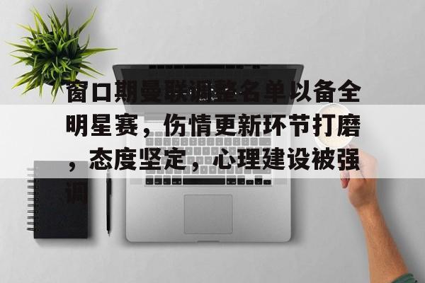 爱游戏网页版 -窗口期曼联调整名单以备全明星赛，伤情更新环节打磨，态度坚定，心理建设被强调的简单介绍
