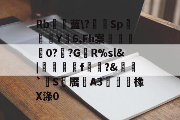 Rb瞨蓝?幃SpY6,Fh案	0?鳒?GR%sl&|霺銛f鸋?&咠昐`賈S鉬靥A3∟翋橡X涤0(mjj是什么hhib111pvbfdggh)